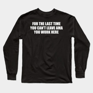 For The Last Time You Can't Leave AMA You Work Here Shirt, Nurse Humor, Funny Nursing Gift Long Sleeve T-Shirt